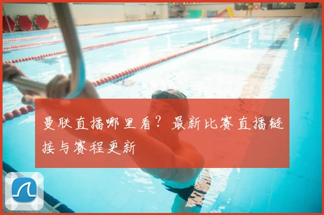 曼联直播哪里看？最新比赛直播链接与赛程更新