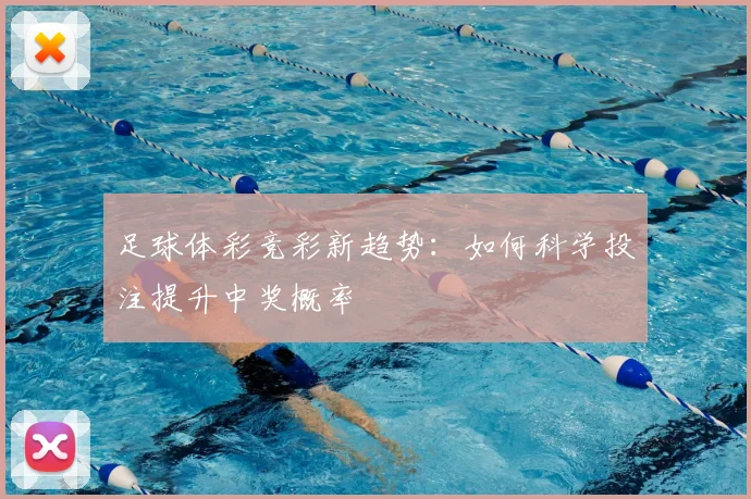 足球体彩竞彩新趋势：如何科学投注提升中奖概率
