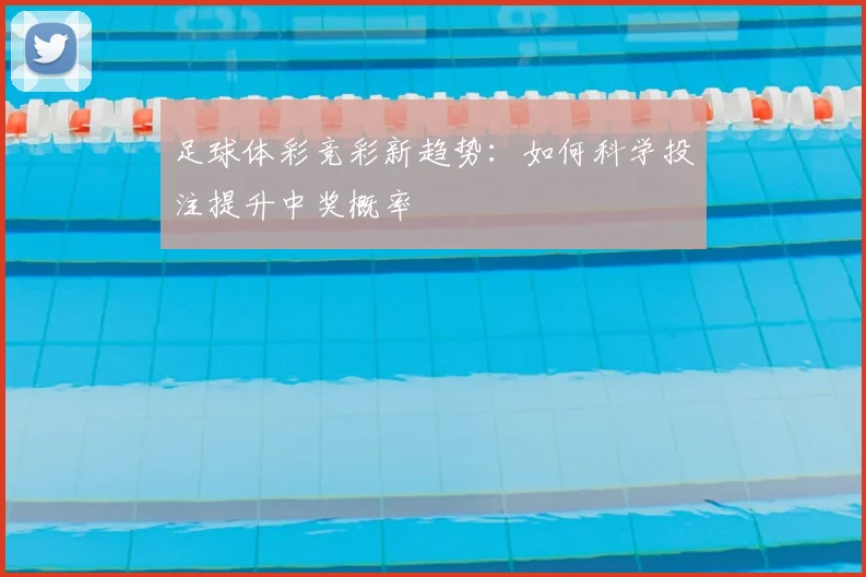 足球体彩竞彩新趋势：如何科学投注提升中奖概率