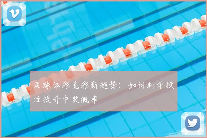 足球体彩竞彩新趋势：如何科学投注提升中奖概率