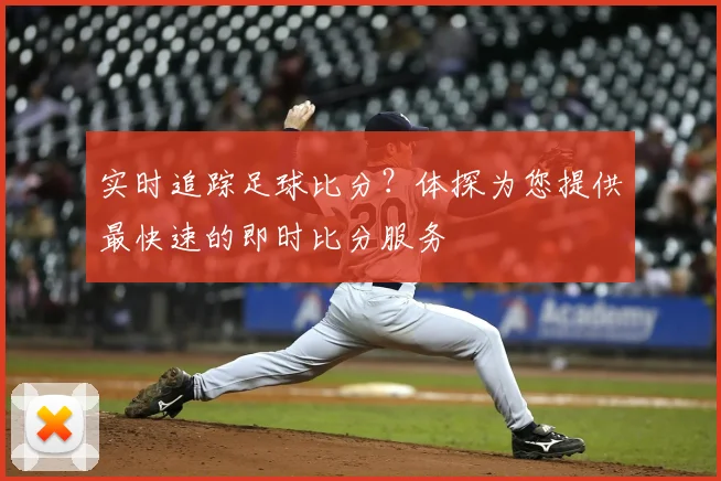 实时追踪足球比分？体探为您提供最快速的即时比分服务