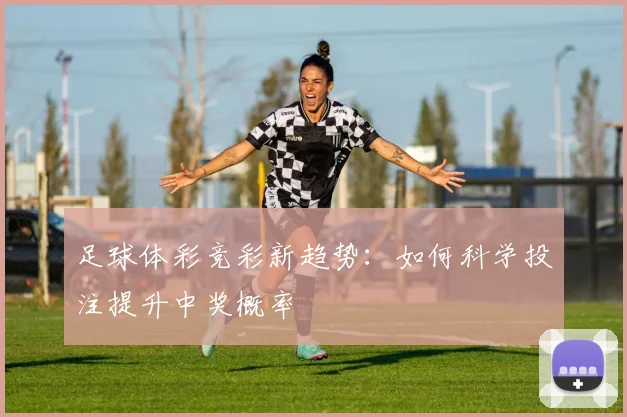 足球体彩竞彩新趋势：如何科学投注提升中奖概率