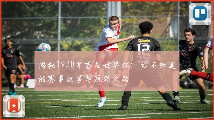 揭秘1930年首届世界杯：你不知道的赛事故事与冠军之路