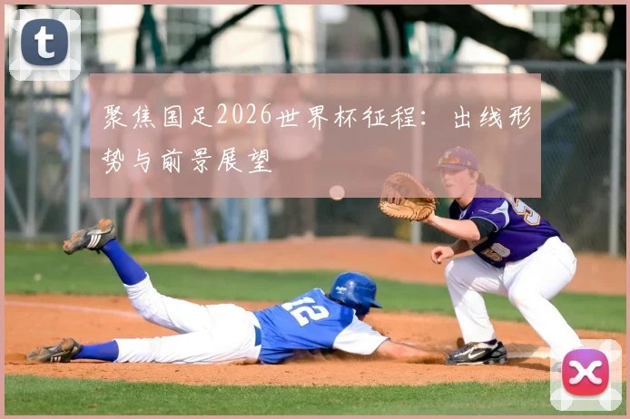 聚焦国足2026世界杯征程：出线形势与前景展望